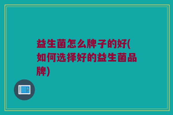益生菌怎么牌子的好(如何选择好的益生菌品牌)