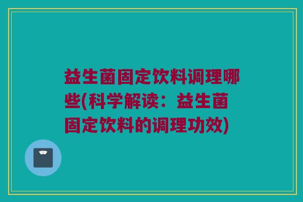 益生菌固定饮料调理哪些(科学解读：益生菌固定饮料的调理功效)