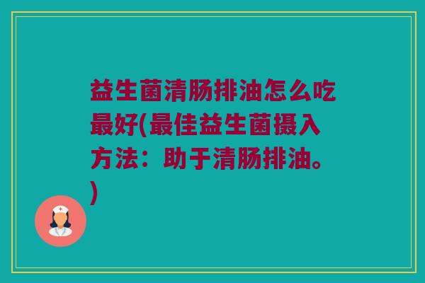 益生菌清肠排油怎么吃最好(最佳益生菌摄入方法：助于清肠排油。)