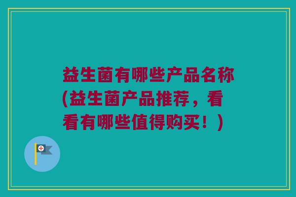 益生菌有哪些产品名称(益生菌产品推荐，看看有哪些值得购买！)