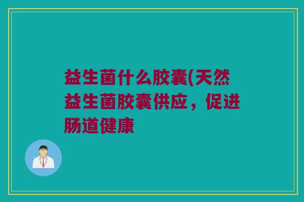 益生菌什么胶囊(天然益生菌胶囊供应，促进肠道健康