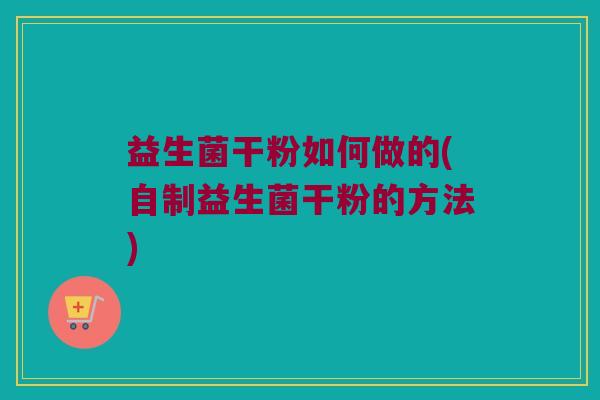 益生菌干粉如何做的(自制益生菌干粉的方法)
