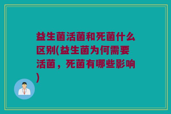 益生菌活菌和死菌什么区别(益生菌为何需要活菌，死菌有哪些影响)