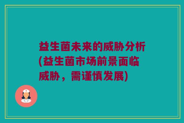 益生菌未来的威胁分析(益生菌市场前景面临威胁，需谨慎发展)
