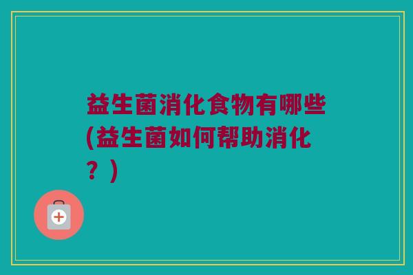 益生菌消化食物有哪些(益生菌如何帮助消化？)