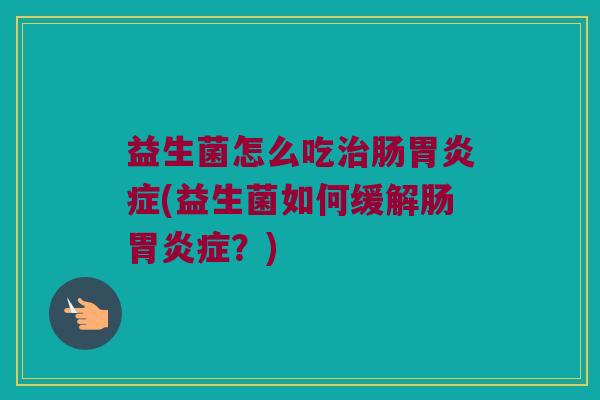 益生菌怎么吃肠症(益生菌如何缓解肠症?) 益生菌怎么吃肠症(益生菌如何缓解肠症?)