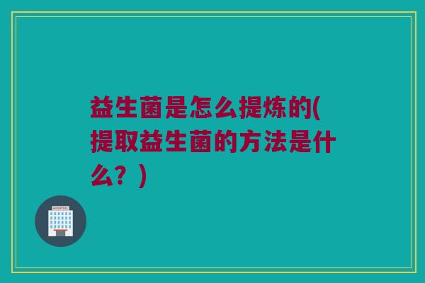 益生菌是怎么提炼的(提取益生菌的方法是什么？)
