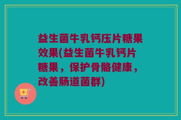 益生菌牛乳钙压片糖果效果(益生菌牛乳钙片糖果，保护骨骼健康，改善肠道菌群)