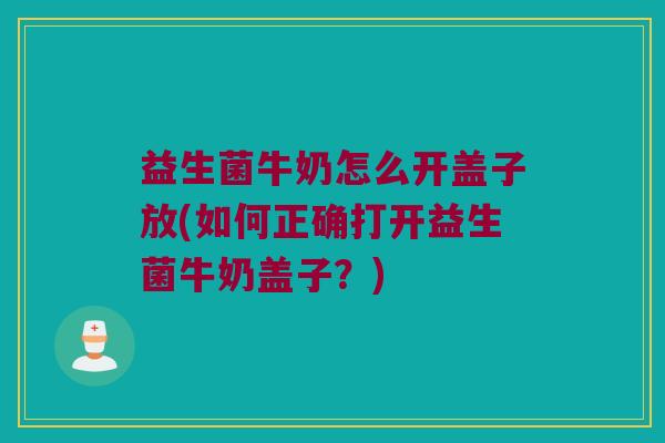 益生菌牛奶怎么开盖子放(如何正确打开益生菌牛奶盖子？)