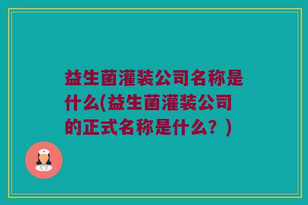 益生菌灌装公司名称是什么(益生菌灌装公司的正式名称是什么？)