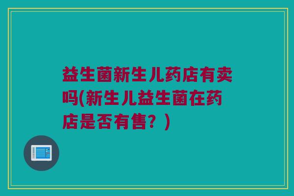 益生菌新生儿药店有卖吗(新生儿益生菌在药店是否有售？)