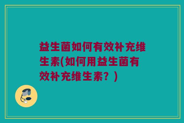 益生菌如何有效补充维生素(如何用益生菌有效补充维生素？)