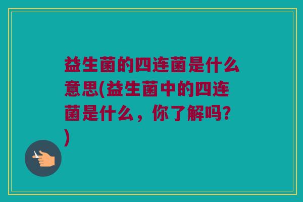 益生菌的四连菌是什么意思(益生菌中的四连菌是什么，你了解吗？)