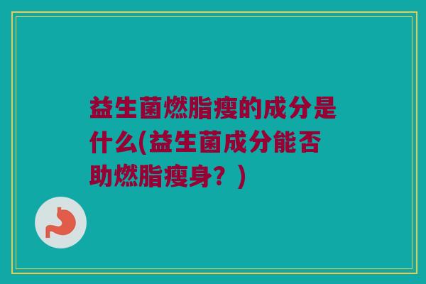 益生菌燃脂瘦的成分是什么(益生菌成分能否助燃脂瘦身？)