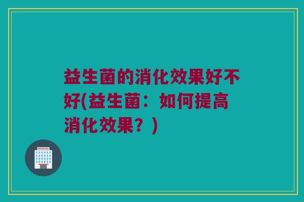 益生菌的消化效果好不好(益生菌：如何提高消化效果？)