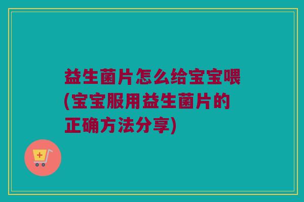 益生菌片怎么给宝宝喂(宝宝服用益生菌片的正确方法分享)