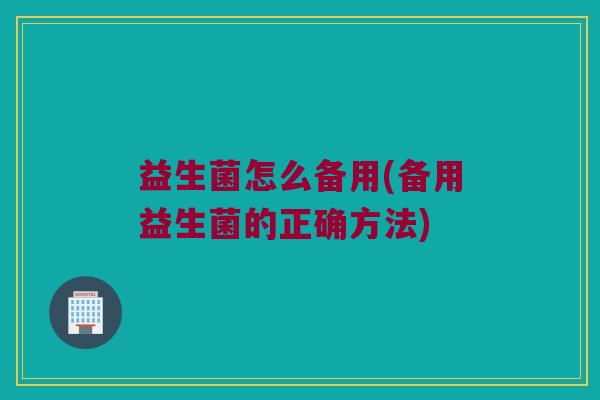 益生菌怎么备用(备用益生菌的正确方法)