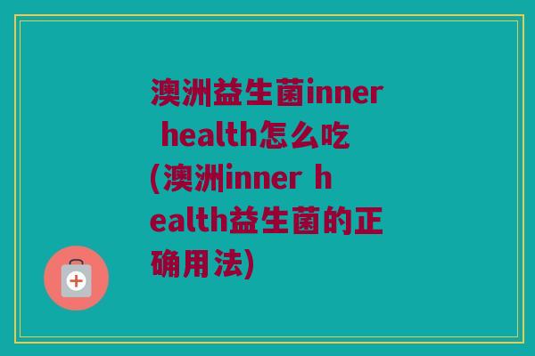 澳洲益生菌inner health怎么吃(澳洲inner health益生菌的正确用法)