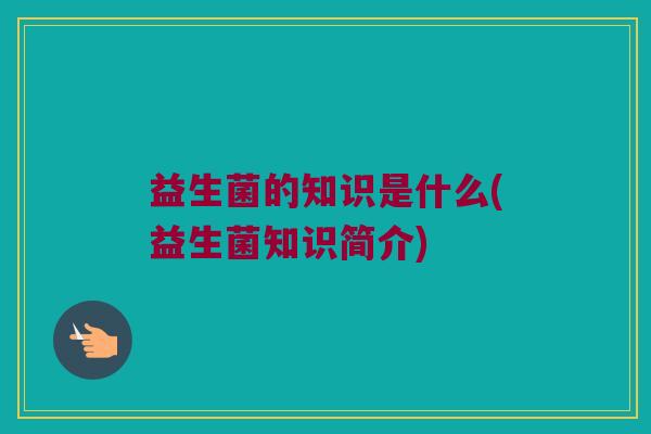 益生菌的知识是什么(益生菌知识简介)