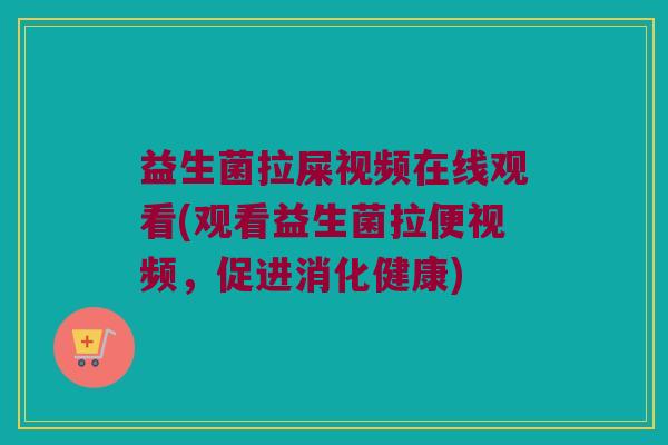 益生菌拉屎视频在线观看(观看益生菌拉便视频，促进消化健康)