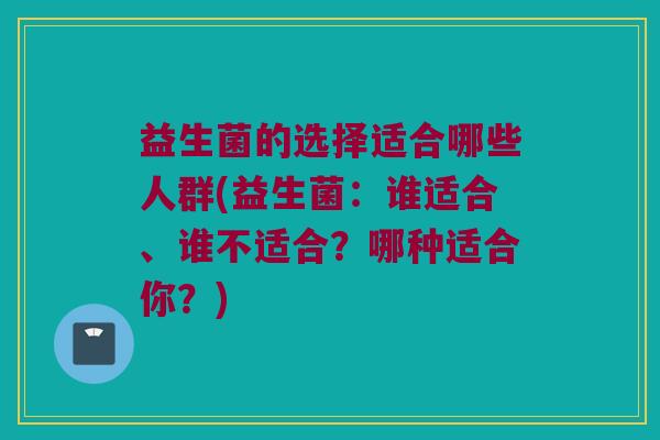 益生菌的选择适合哪些人群(益生菌：谁适合、谁不适合？哪种适合你？)