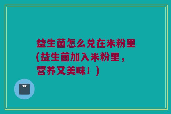 益生菌怎么兑在米粉里(益生菌加入米粉里，营养又美味！)
