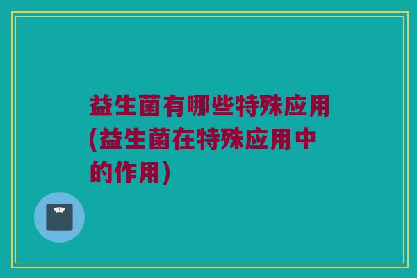 益生菌有哪些特殊应用(益生菌在特殊应用中的作用)