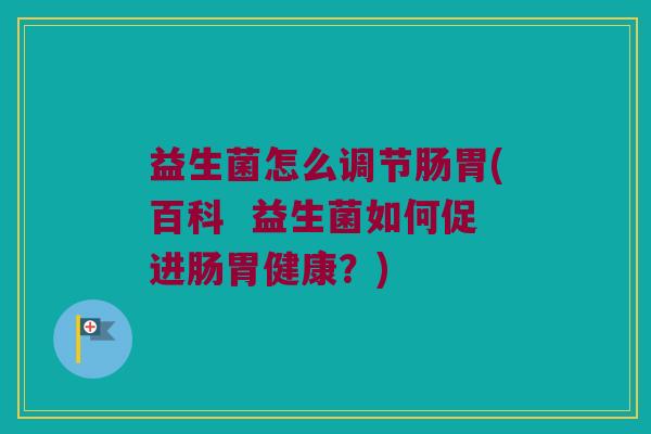益生菌怎么调节肠胃(百科  益生菌如何促进肠胃健康？)