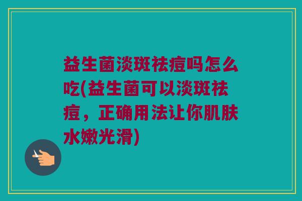 益生菌淡斑祛痘吗怎么吃(益生菌可以淡斑祛痘，正确用法让你肌肤水嫩光滑)