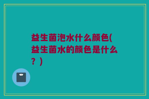 益生菌泡水什么颜色(益生菌水的颜色是什么？)