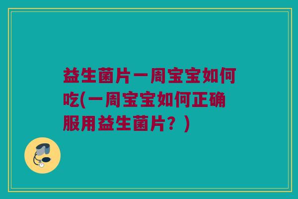益生菌片一周宝宝如何吃(一周宝宝如何正确服用益生菌片？)