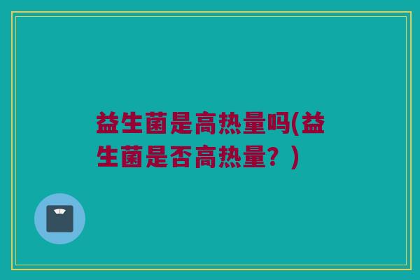 益生菌是高热量吗(益生菌是否高热量？)