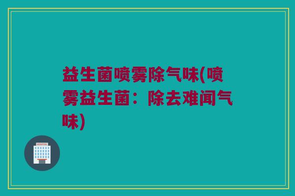 益生菌喷雾除气味(喷雾益生菌：除去难闻气味)