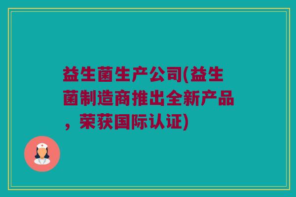 益生菌生产公司(益生菌制造商推出全新产品，荣获国际认证)