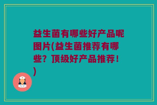 益生菌有哪些好产品呢图片(益生菌推荐有哪些？顶级好产品推荐！)