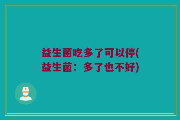 益生菌吃多了可以停(益生菌：多了也不好)