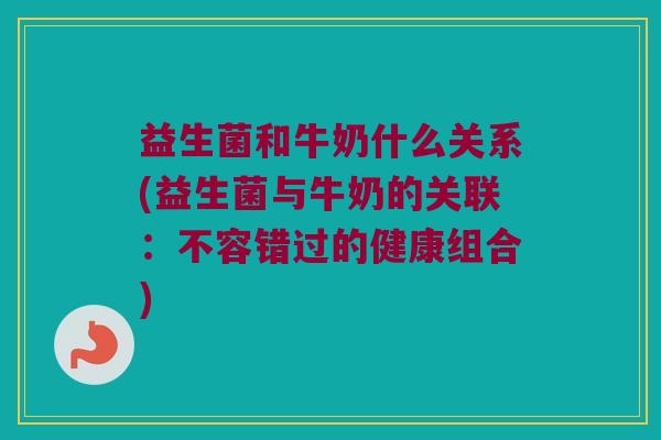 益生菌和牛奶什么关系(益生菌与牛奶的关联：不容错过的健康组合)