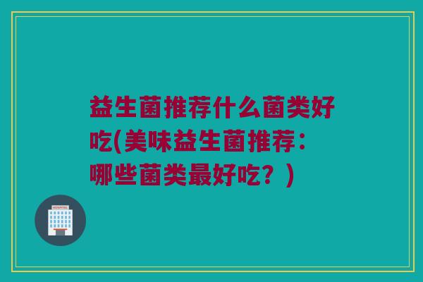 益生菌推荐什么菌类好吃(美味益生菌推荐：哪些菌类最好吃？)
