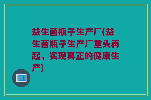 益生菌瓶子生产厂(益生菌瓶子生产厂重头再起，实现真正的健康生产)