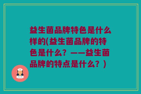 益生菌品牌特色是什么样的(益生菌品牌的特色是什么？——益生菌品牌的特点是什么？)