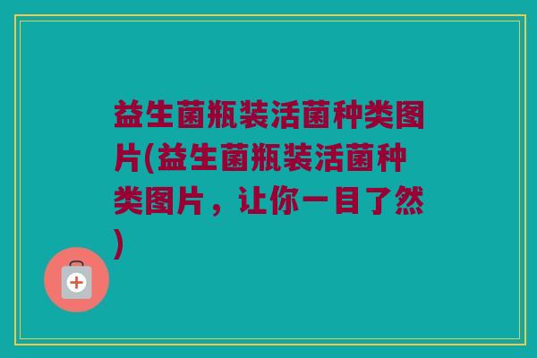 益生菌瓶装活菌种类图片(益生菌瓶装活菌种类图片，让你一目了然)