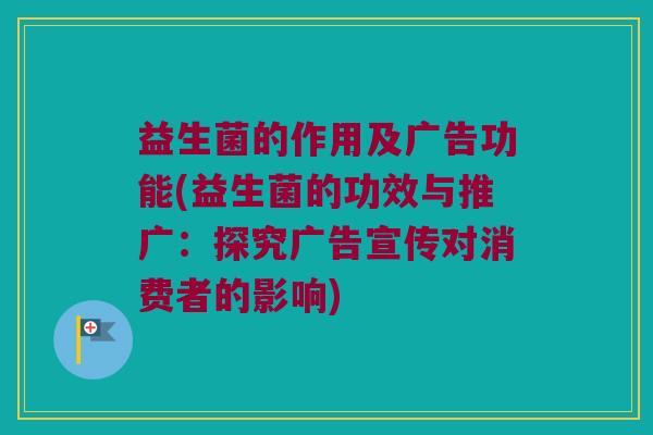 益生菌的作用及广告功能(益生菌的功效与推广：探究广告宣传对消费者的影响)