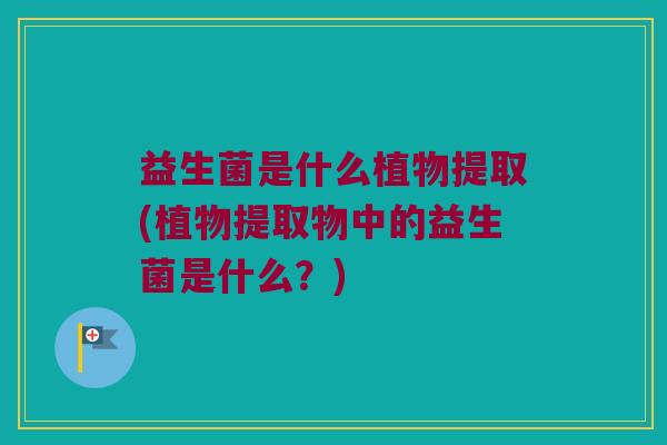 益生菌是什么植物提取(植物提取物中的益生菌是什么？)
