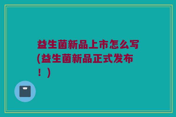 益生菌新品上市怎么写(益生菌新品正式发布！)