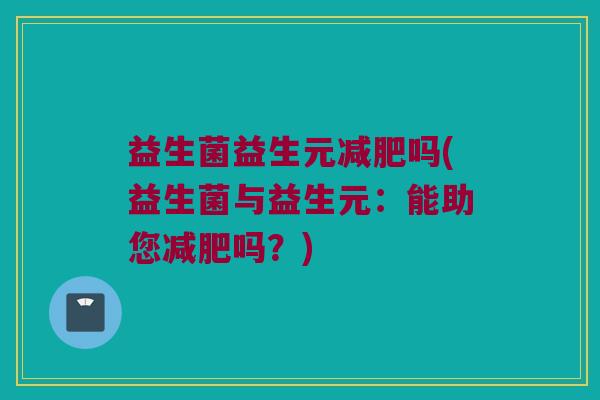 益生菌益生元减肥吗(益生菌与益生元：能助您减肥吗？)