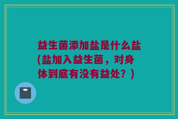 益生菌添加盐是什么盐(盐加入益生菌，对身体到底有没有益处？)