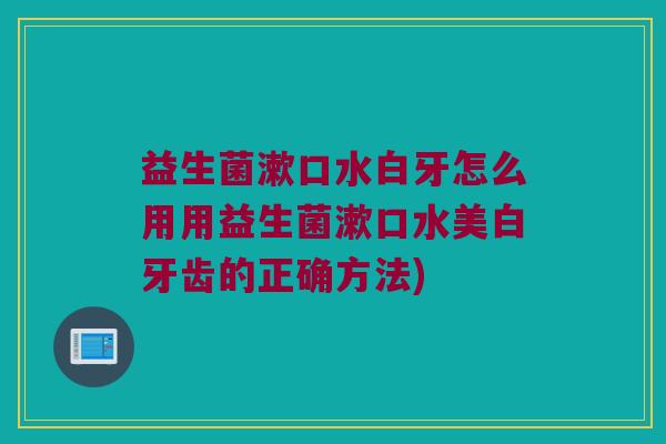 益生菌漱口水白牙怎么用用益生菌漱口水美白牙齿的正确方法)