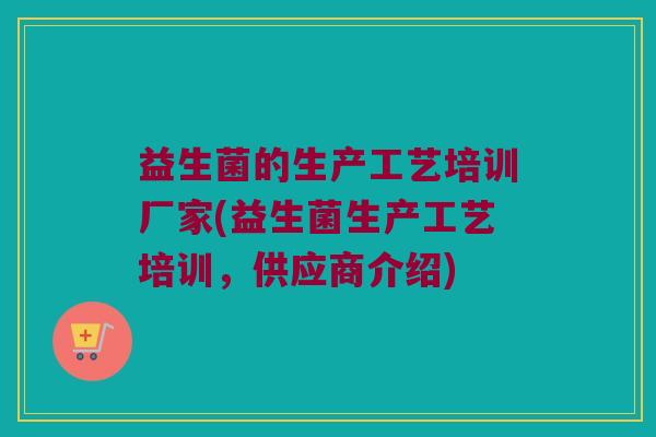 益生菌的生产工艺培训厂家(益生菌生产工艺培训，供应商介绍)