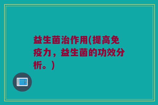 益生菌治作用(提高免疫力，益生菌的功效分析。)