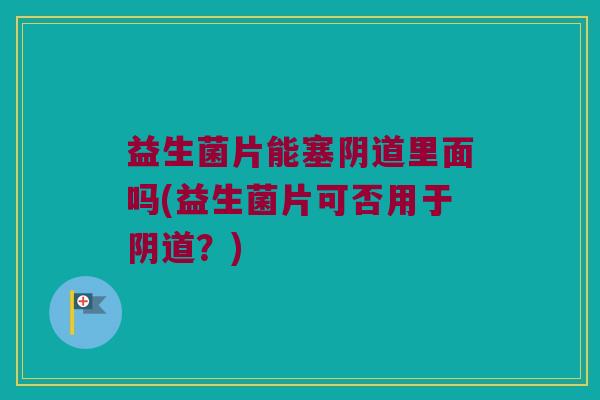 益生菌片能塞阴道里面吗(益生菌片可否用于阴道？)